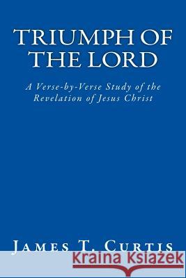 Triumph of the Lord: A Verse-by-Verse Study of the Revelation of Jesus Christ Curtis, James T. 9781533012531 Createspace Independent Publishing Platform
