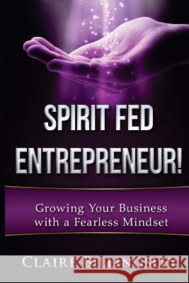 Spirit Fed Entrepreneur: Grow Your Business with a Fearless Mindset Claire Billingsley 9781533013156 Createspace Independent Publishing Platform