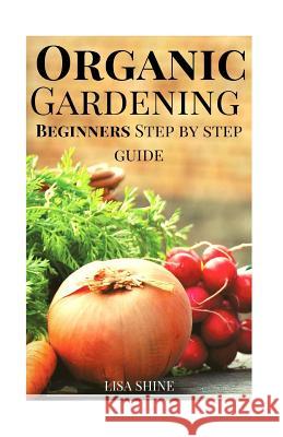 Beginners Step-By-Step Guide To Organic Gardening From Home. Shine, Lisa 9781533013637