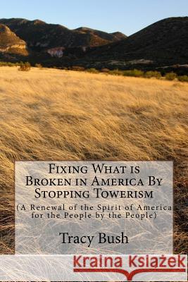 Fixing What is Broken in America By Stopping Towerism: (A Renewal of the Spirit of America for the People by the People) Bush, Tracy E. 9781533015198 Createspace Independent Publishing Platform