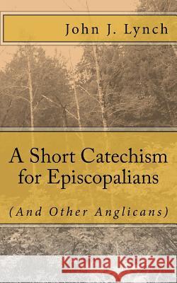 A Short Catechism for Episcopalians (And Other Anglicans) Lynch, John J. 9781533017802