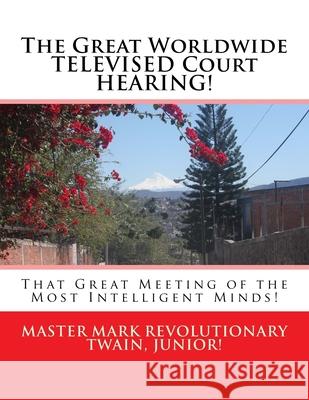 The Great Worldwide TELEVISED Court HEARING!: That Great Meeting of the Most Intelligent Minds! Mark Revolutionary Twai 9781533018991 Createspace Independent Publishing Platform