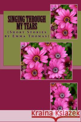 Singing Through My Tears: (Short Stories By Emma Thomas) Thomas, Emma 9781533020437 Createspace Independent Publishing Platform
