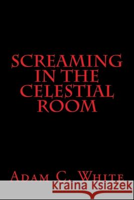 Screaming in the Celestial Room Adam C. White 9781533020895 Createspace Independent Publishing Platform