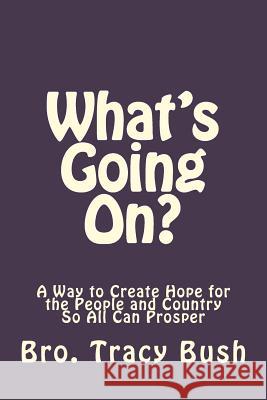 What's Going On?: A Way to Create Hope in the People and Country So All Can Prosper Bro Tracy E. Bush 9781533021106 Createspace Independent Publishing Platform