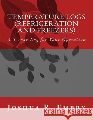 Temperature Logs (Refrigeration and Freezers): A 5 Year Log for Your Operation Joshua R. Embry 9781533021243 Createspace Independent Publishing Platform