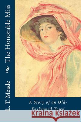 The Honorable Miss: A Story of an Old-Fashioned Town L. T. Meade 9781533024992 Createspace Independent Publishing Platform