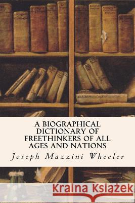 A Biographical Dictionary of Freethinkers of All Ages and Nations Joseph Mazzini Wheeler 9781533026163 Createspace Independent Publishing Platform
