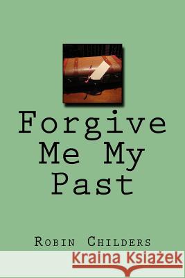 Forgive Me My Past Robin Childers 9781533029409