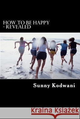 How to Be Happy - Revealed MR Sunny Kodwani 9781533030221 Createspace Independent Publishing Platform