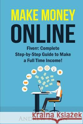 Make Money Online: Fiverr: Complete Step-by-Step Guide to Make a Full Time Income! Andrew Flynn 9781533032409 Createspace Independent Publishing Platform