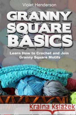 Granny Square Basics: Learn How to Crochet and Join Granny Square Motifs Violet Henderson 9781533036544