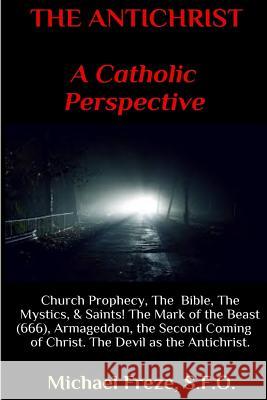 THE ANTICHRIST A Catholic Perspective: Church Prophecy, The Bible, The Mystics, & Saints Freze, Michael 9781533038050 Createspace Independent Publishing Platform