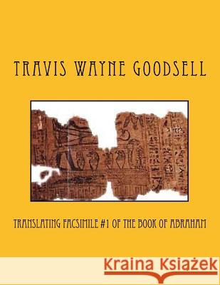Translating Facsimile #1 of the Book of Abraham Travis Wayne Goodsell Travis Wayne Goodsell 9781533039842 Createspace Independent Publishing Platform
