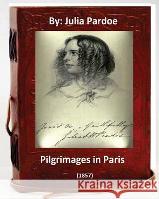 Pilgrimages in Paris (1857).By: Julia Pardoe Pardoe, Julia 9781533040527 Createspace Independent Publishing Platform