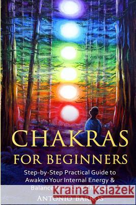 Chakras For Beginners: Step-by-Step Practical Guide to Awaken Your Internal Energy & Balance the 7 Core Chakras Barros, Antonio 9781533041579 Createspace Independent Publishing Platform