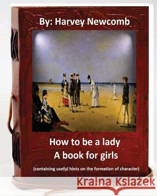 How to be a lady: a book for girls .By: Harvey Newcomb: containing useful hints on the formation of character Newcomb, Harvey 9781533041654