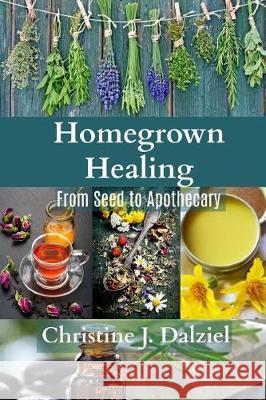 Homegrown Healing: From Seed to Apothecary Christine J. Dalziel 9781533044280 Createspace Independent Publishing Platform