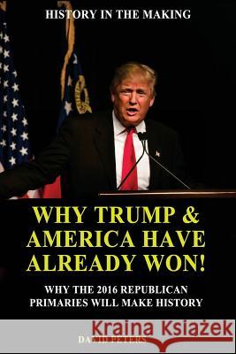 Why Trump & America Have Already Won!: Why the 2016 Republican Primaries will Make History! Peters, David 9781533049995 Createspace Independent Publishing Platform