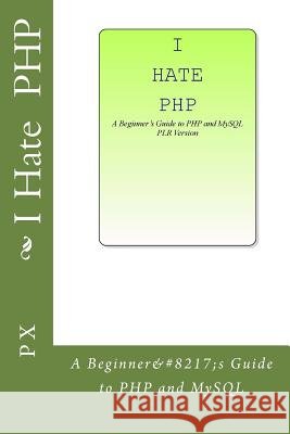 I Hate PHP: A Beginner's Guide to PHP and MySQL PLR Version P. L. X 9781533051707 Createspace Independent Publishing Platform