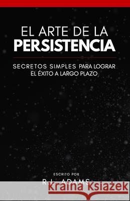 El Arte de la Persistencia: Secretos Simples Para Lograr el Exito a Largo Plazo R. L. Adams 9781533055149 Createspace Independent Publishing Platform
