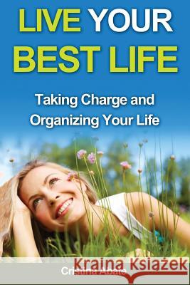 Live Your Best Life: Taking Charge and Organizing Your Life Cristina Abate 9781533060846 Createspace Independent Publishing Platform