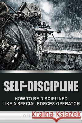 Self-Discipline: How to Build Special Forces Self-Discipline John Winters 9781533060853