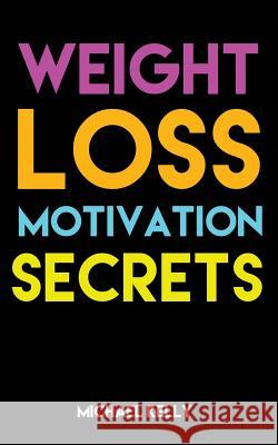 Weight Loss Motivation Secrets: 8 Powerful Tips to Lose Weight, Secrets to Live a Healthy Lifestyle, and Motivational Strategies That Work! Michael Kelly 9781533062260 Createspace Independent Publishing Platform