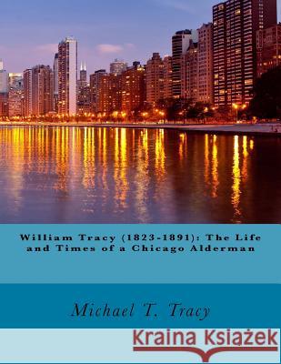 William Tracy (1823-1891): The Life and Times of a Chicago Alderman Michael T. Tracy 9781533064400 Createspace Independent Publishing Platform