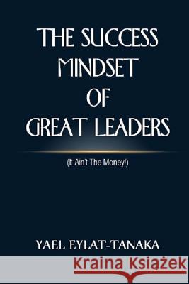 The Success Mindset of Great Leaders: (it Ain't the Money!) Eylat-Tanaka, Yael 9781533065353 Createspace Independent Publishing Platform