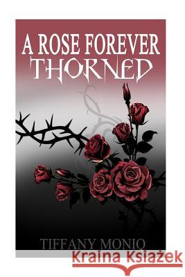 A Rose Forever Thorned: From a thorn comes a rose and from a rose comes a thorn Moniq, Tiffany 9781533065513