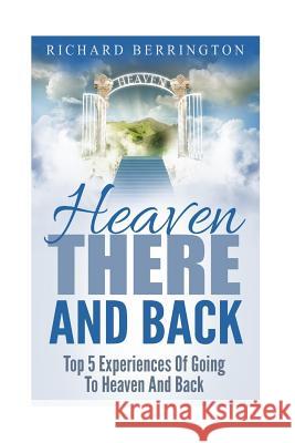 Heaven: There And Back Top 5 Near Death Experiences Of Going To Heaven And Back: Supernatural, Paranormal, The White Light, Im Berrington, Richard 9781533065681 Createspace Independent Publishing Platform
