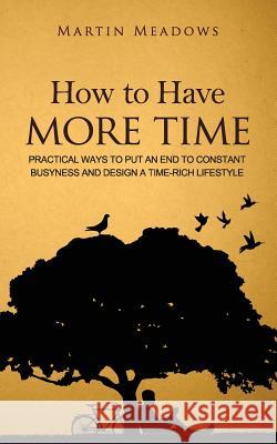How to Have More Time: Practical Ways to Put an End to Constant Busyness and Design a Time-Rich Lifestyle Martin Meadows 9781533066107 Createspace Independent Publishing Platform