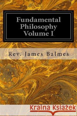 Fundamental Philosophy Volume I Rev James Balmes Henry F. Brownson 9781533066565