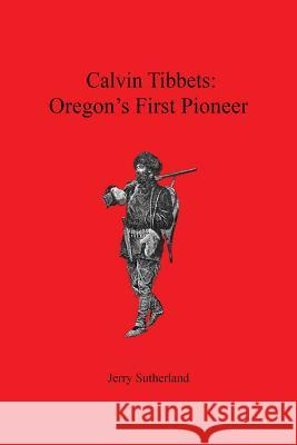 Calvin Tibbets: Oregon's First Pioneer Jerry Sutherland 9781533068453 Createspace Independent Publishing Platform