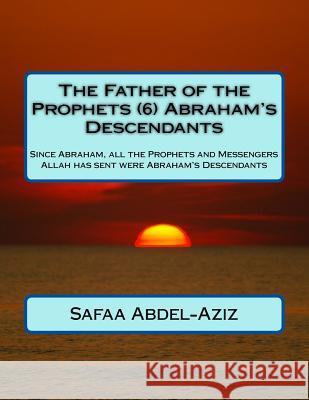 The Father of the Prophets (6) Abraham's Descendants: Since Abraham, all the Prophets and Messengers Allah has sent were Abraham's Descendants Abdel-Aziz, Safaa Ahmad 9781533068484