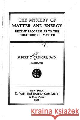 The mystery of matter and energy, recent progress as to the structure of matter Crehore, Albert C. 9781533070852