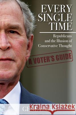 Every Single Time: Republicans and the Illusion of Conservative Thought Gene Enree 9781533071262 Createspace Independent Publishing Platform