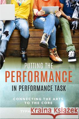 Putting the Performance in Performance Task: Connecting the Arts to the Core Typhani R. Harris 9781533072122 Createspace Independent Publishing Platform