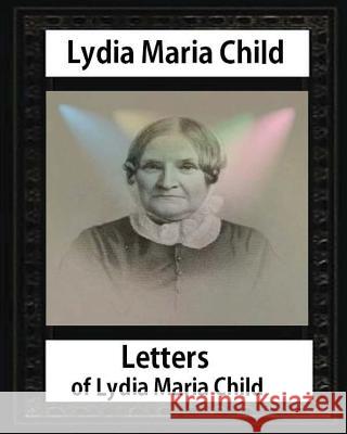 Letters of Lydia Maria Child, by Lydia Maria Child and John Greenleaf Whittier: John Greenleaf Whittier (December 17, 1807 - September 7, 1892) and We Lydia Maria Child John Greenleaf Whittier Wendell Phillips 9781533076496 Createspace Independent Publishing Platform