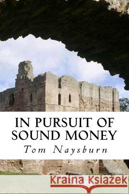 In Pursuit of Sound Money Tom Naysburn 9781533077417 Createspace Independent Publishing Platform