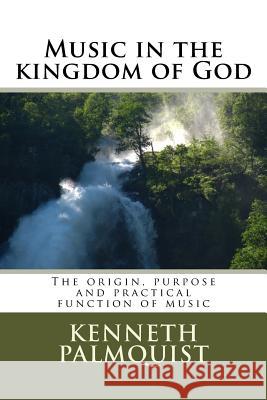 Music in the kingdom of God: The origin, purpose and practical function Palmquist, Kenneth 9781533077516 Createspace Independent Publishing Platform