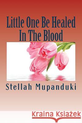 Little One Be Healed in the Blood: Healed in the Body Stellah Mupanduki 9781533079084 Createspace Independent Publishing Platform