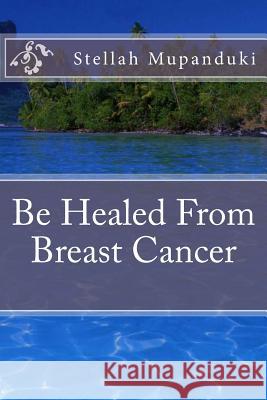 Be Healed from Breast Cancer Stellah Mupanduki 9781533079183 Createspace Independent Publishing Platform