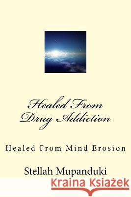 Healed from Drug Addiction: Healed from Mind Erosion Stellah Mupanduki 9781533079305 Createspace Independent Publishing Platform