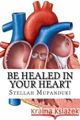 Be Healed in Your Heart: Be Healed from a Heart Condition Stellah Mupanduki 9781533079756 Createspace Independent Publishing Platform