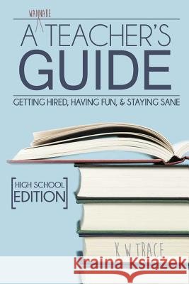 A Wannabe Teacher's Guide: Getting Hired, Having Fun, & Staying Sane Kathleen Trace 9781533080721