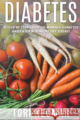 Diabetes: A Step by Step Guide to Manage Diabetes and Enjoy a Healthy Life Today Tori Neuman 9781533083852