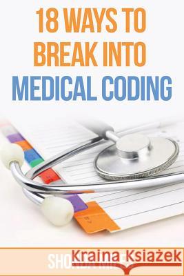 18 Ways to Break into Medical Coding: How to get a job as a Medical Coder Miles, Shonda 9781533084156 Createspace Independent Publishing Platform