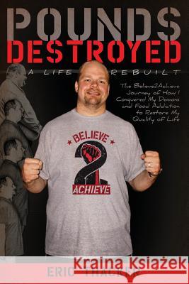 Pounds Destroyed, A Life Rebuilt: The Believe 2 Achieve Journey of How I Conquered My Demons and Food Addiction To Restore My Quality of Life. Thacker, Eric W. 9781533084958